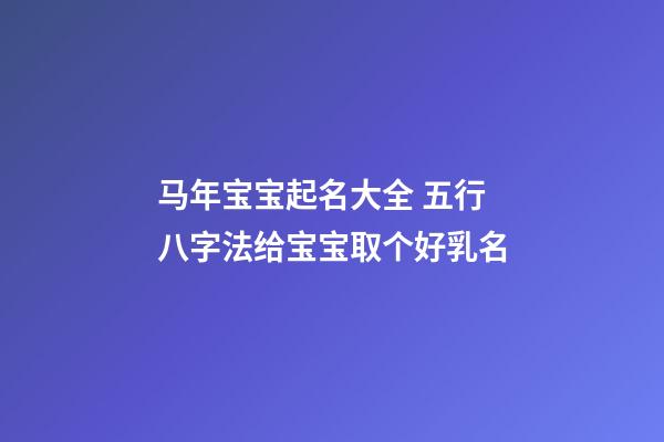 马年宝宝起名大全 五行八字法给宝宝取个好乳名